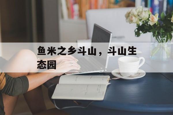 鱼米之乡斗山，斗山生态园-第1张图片-