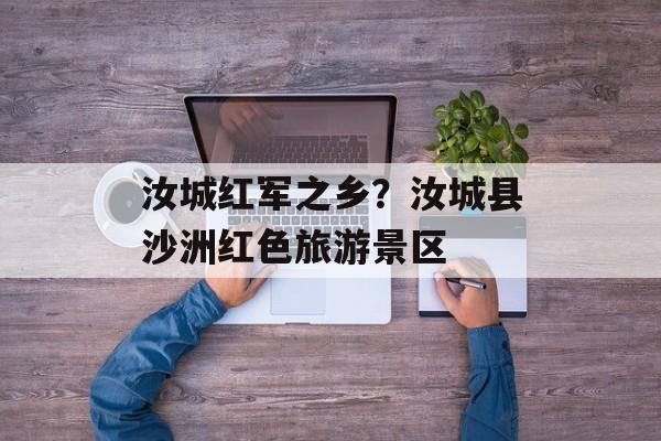 汝城红军之乡？汝城县沙洲红色旅游景区-第1张图片-