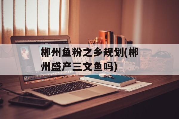郴州鱼粉之乡规划(郴州盛产三文鱼吗)-第1张图片-