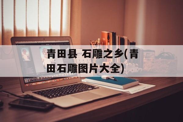 青田县 石雕之乡(青田石雕图片大全)-第1张图片-