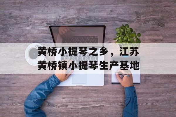 黄桥小提琴之乡，江苏黄桥镇小提琴生产基地-第1张图片-
