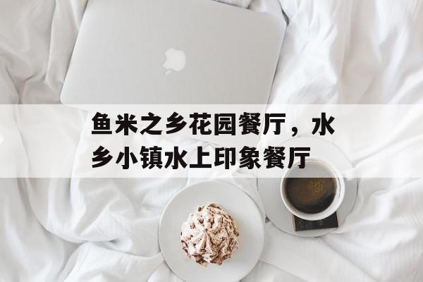 鱼米之乡花园餐厅，水乡小镇水上印象餐厅-第1张图片-