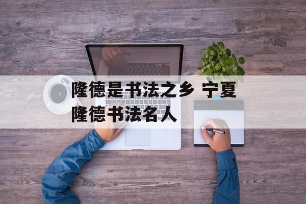 隆德是书法之乡 宁夏隆德书法名人-第1张图片-