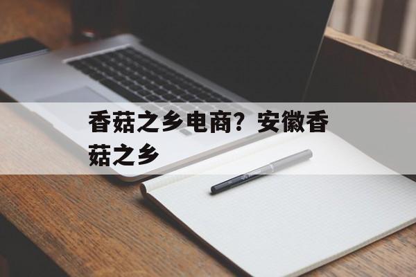 香菇之乡电商？安徽香菇之乡-第1张图片-