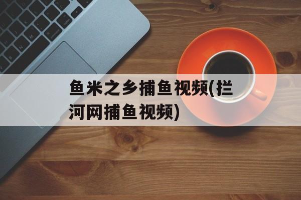 鱼米之乡捕鱼视频(拦河网捕鱼视频)-第1张图片-