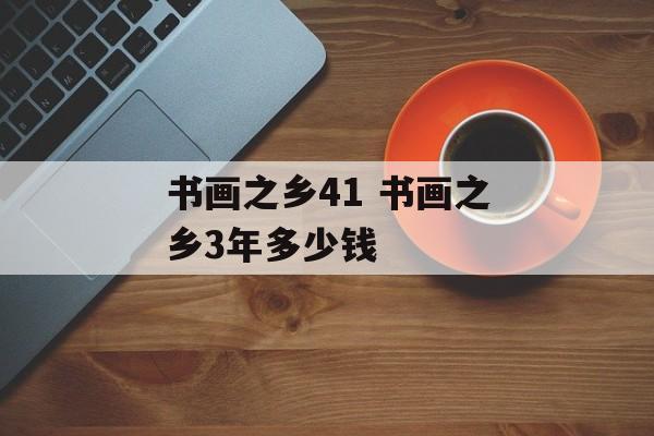 书画之乡41 书画之乡3年多少钱-第1张图片-