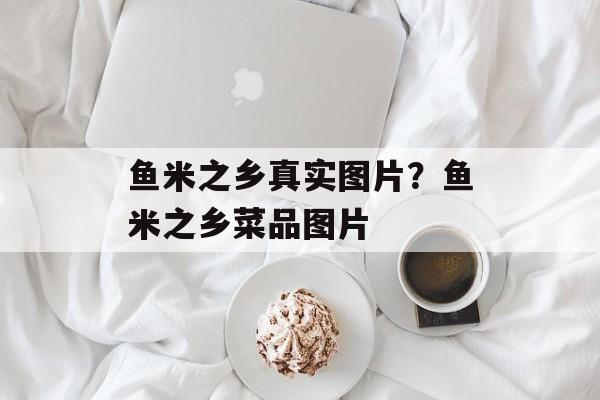 鱼米之乡真实图片？鱼米之乡菜品图片-第1张图片-