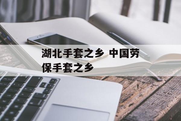 湖北手套之乡 中国劳保手套之乡-第1张图片-