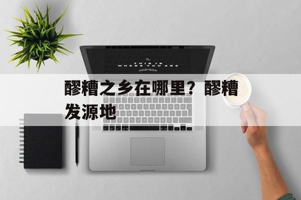 醪糟之乡在哪里？醪糟发源地-第1张图片-