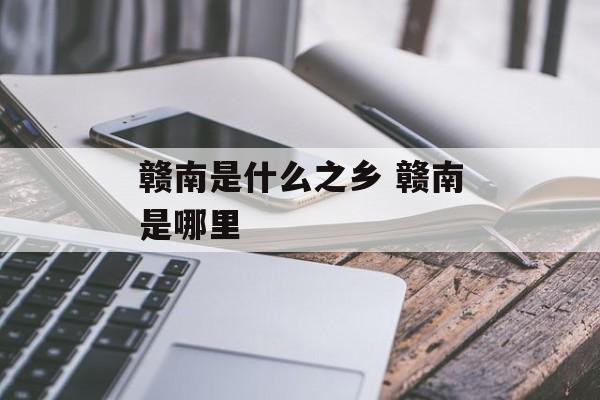 赣南是什么之乡 赣南是哪里-第1张图片-
