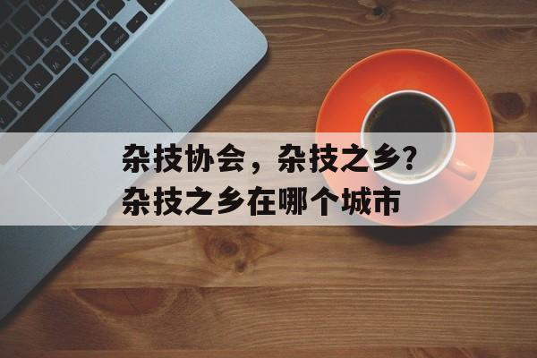 杂技协会，杂技之乡？杂技之乡在哪个城市-第1张图片-
