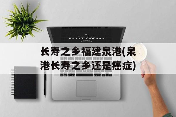 长寿之乡福建泉港(泉港长寿之乡还是癌症)-第1张图片-