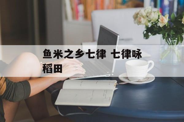 鱼米之乡七律 七律咏稻田-第1张图片-