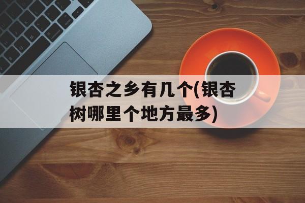 银杏之乡有几个(银杏树哪里个地方最多)-第1张图片-
