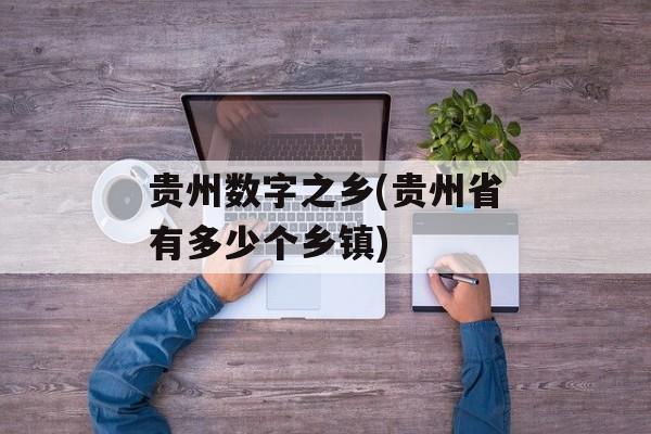 贵州数字之乡(贵州省有多少个乡镇)-第1张图片-