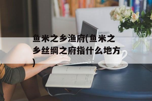 鱼米之乡渔府(鱼米之乡丝绸之府指什么地方)-第1张图片-