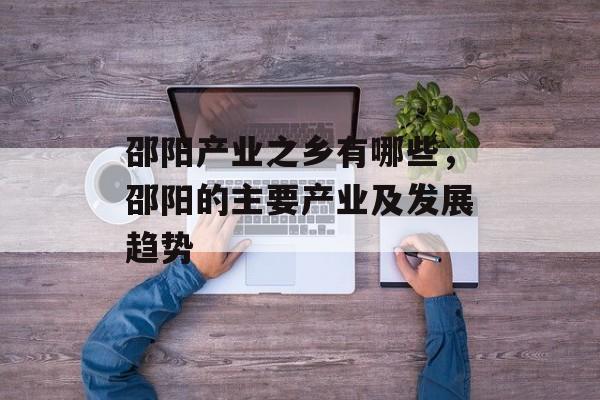 邵阳产业之乡有哪些，邵阳的主要产业及发展趋势-第1张图片-