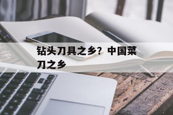 钻头刀具之乡？中国菜刀之乡-第1张图片-