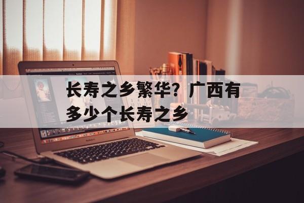 长寿之乡繁华？广西有多少个长寿之乡-第1张图片-