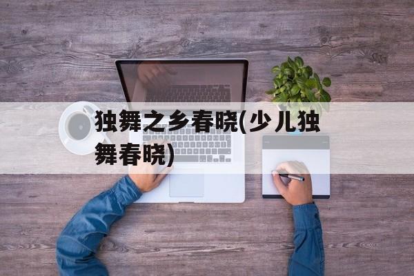 独舞之乡春晓(少儿独舞春晓)-第1张图片-