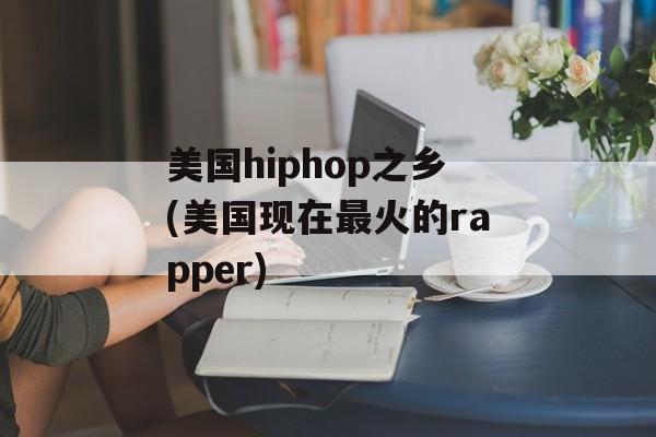 美国hiphop之乡(美国现在最火的rapper)-第1张图片-