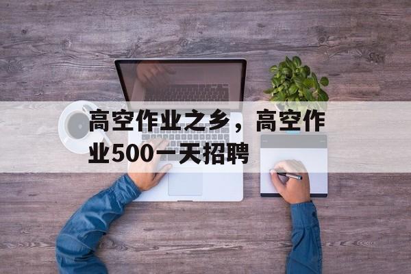 高空作业之乡，高空作业500一天招聘-第1张图片-