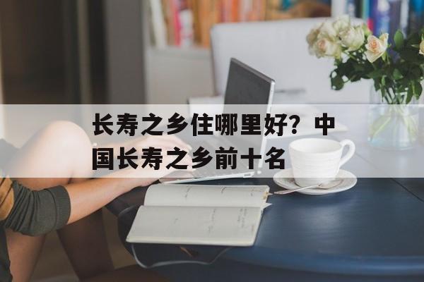 长寿之乡住哪里好？中国长寿之乡前十名-第1张图片-