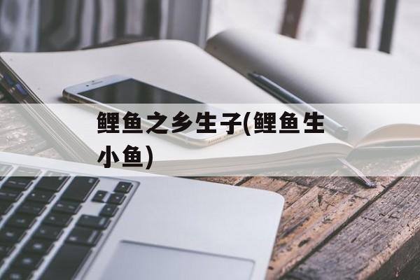 鲤鱼之乡生子(鲤鱼生小鱼)-第1张图片-
