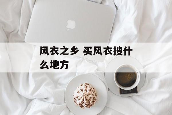 风衣之乡 买风衣搜什么地方-第1张图片-
