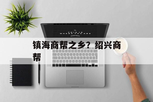 镇海商帮之乡？绍兴商帮-第1张图片-