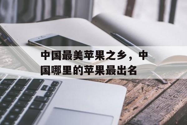 中国最美苹果之乡，中国哪里的苹果最出名-第1张图片-