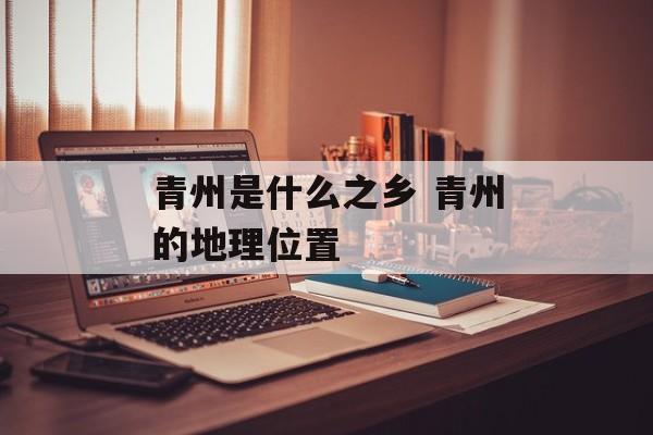 青州是什么之乡 青州的地理位置-第1张图片-