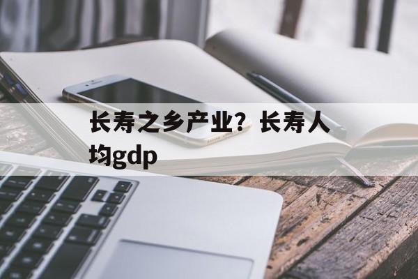 长寿之乡产业？长寿人均gdp-第1张图片-