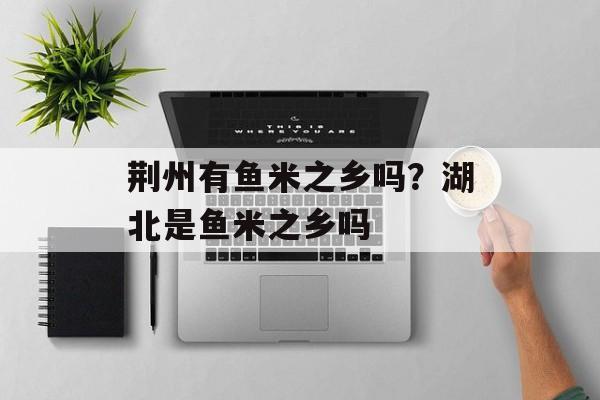 荆州有鱼米之乡吗？湖北是鱼米之乡吗-第1张图片-