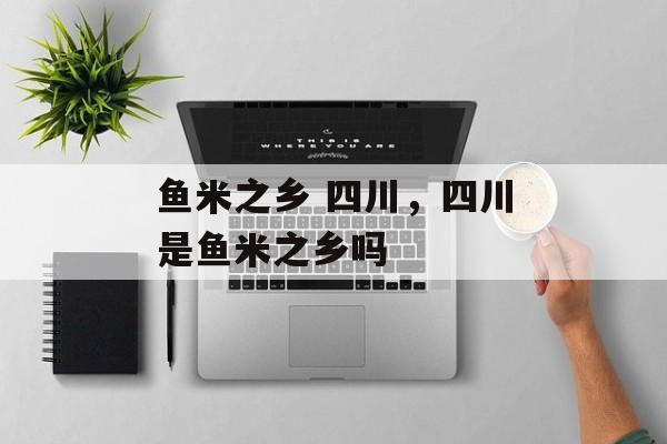 鱼米之乡 四川，四川是鱼米之乡吗-第1张图片-