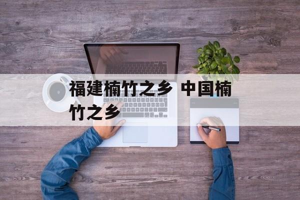福建楠竹之乡 中国楠竹之乡-第1张图片-