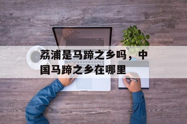 荔浦是马蹄之乡吗，中国马蹄之乡在哪里-第1张图片-