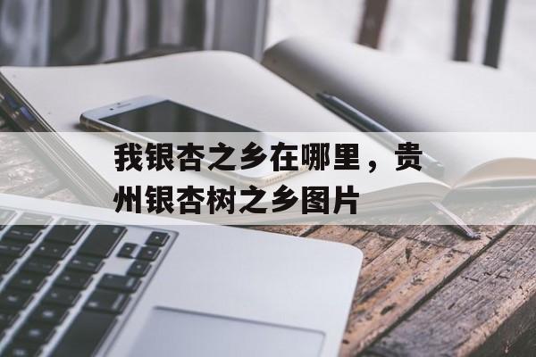 我银杏之乡在哪里，贵州银杏树之乡图片-第1张图片-