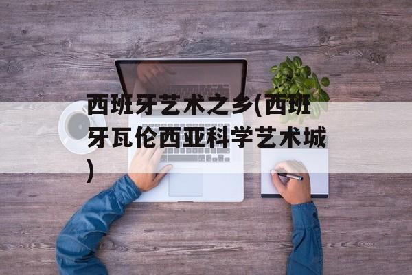西班牙艺术之乡(西班牙瓦伦西亚科学艺术城)-第1张图片-