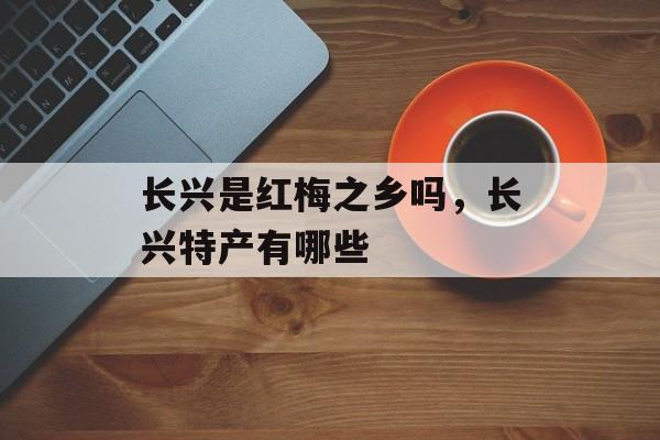 长兴是红梅之乡吗，长兴特产有哪些-第1张图片-