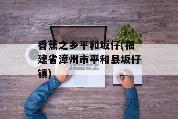 香蕉之乡平和坂仔(福建省漳州市平和县坂仔镇)-第1张图片-