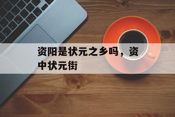 资阳是状元之乡吗，资中状元街-第1张图片-