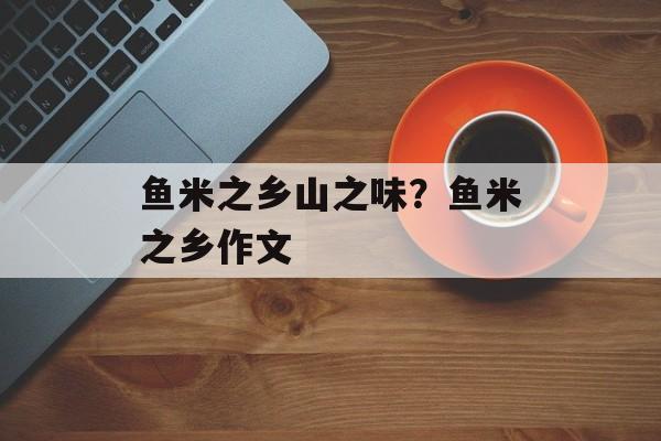 鱼米之乡山之味？鱼米之乡作文-第1张图片-