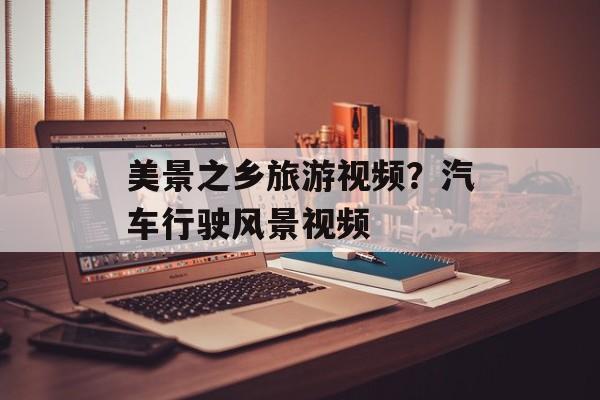 美景之乡旅游视频？汽车行驶风景视频-第1张图片-