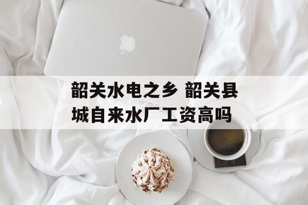韶关水电之乡 韶关县城自来水厂工资高吗-第1张图片-