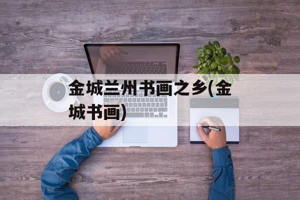 金城兰州书画之乡(金城书画)-第1张图片-