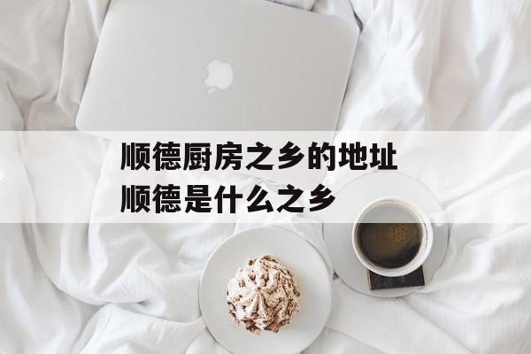 顺德厨房之乡的地址 顺德是什么之乡-第1张图片-