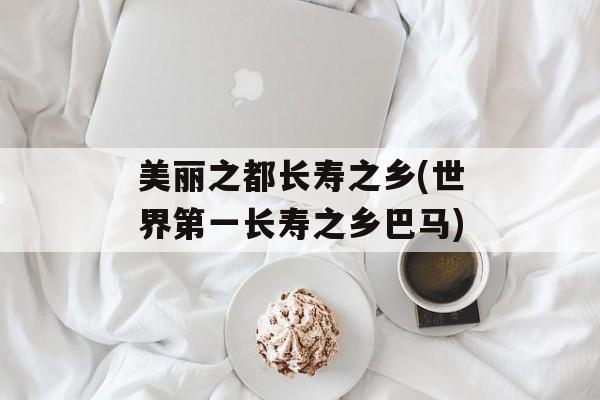美丽之都长寿之乡(世界第一长寿之乡巴马)-第1张图片-