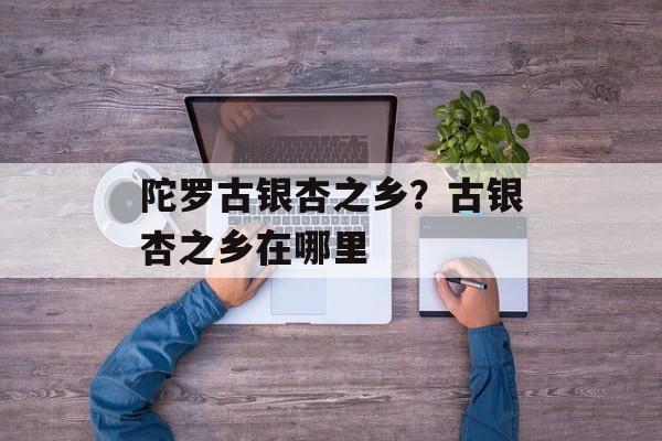 陀罗古银杏之乡？古银杏之乡在哪里-第1张图片-