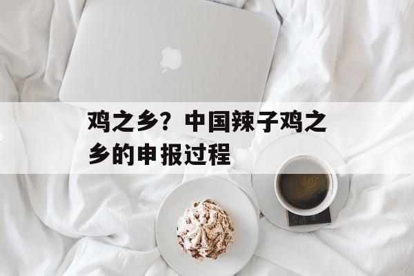 鸡之乡？中国辣子鸡之乡的申报过程-第1张图片-